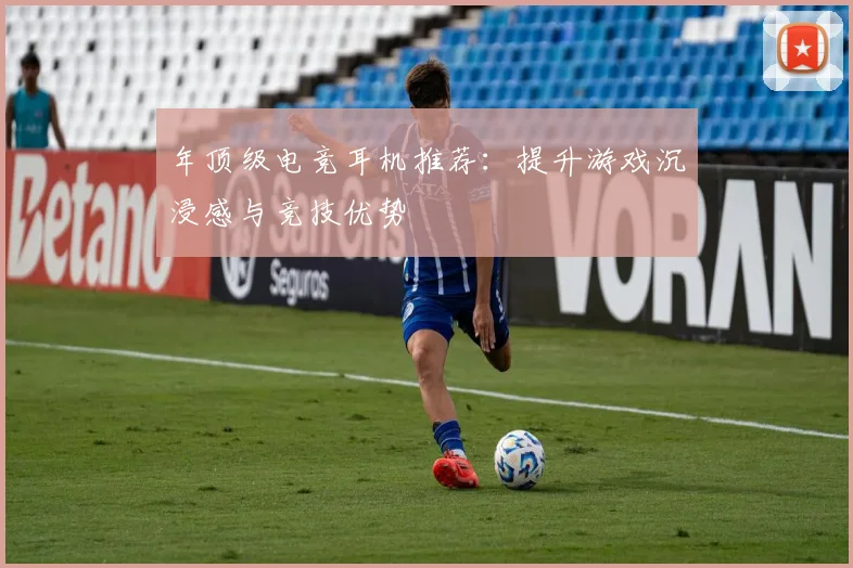 年顶级电竞耳机推荐：提升游戏沉浸感与竞技优势