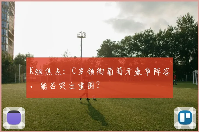 K组焦点：C罗领衔葡萄牙豪华阵容，能否突出重围？