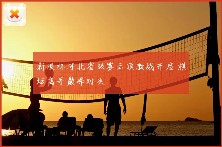 新浪杯河北省级赛云顶激战开启 棋坛高手巅峰对决