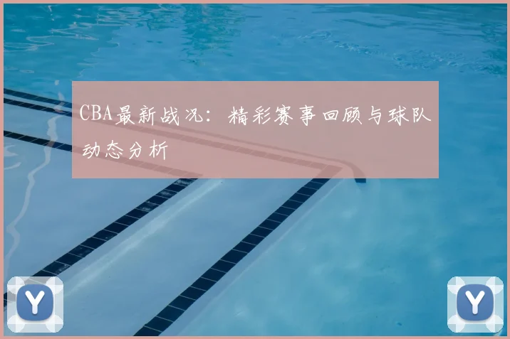 CBA最新战况：精彩赛事回顾与球队动态分析