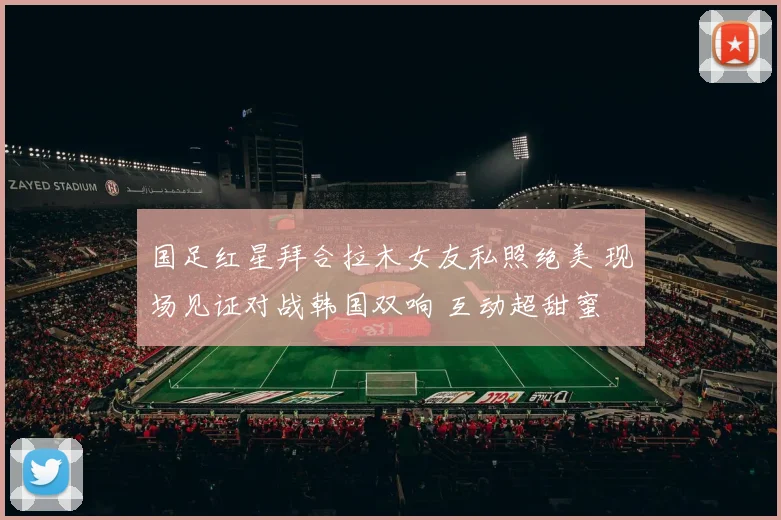 国足红星拜合拉木女友私照绝美 现场见证对战韩国双响 互动超甜蜜