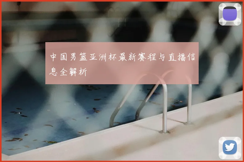 中国男篮亚洲杯最新赛程与直播信息全解析