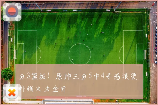 分3篮板！原帅三分5中4手感滚烫 外线火力全开