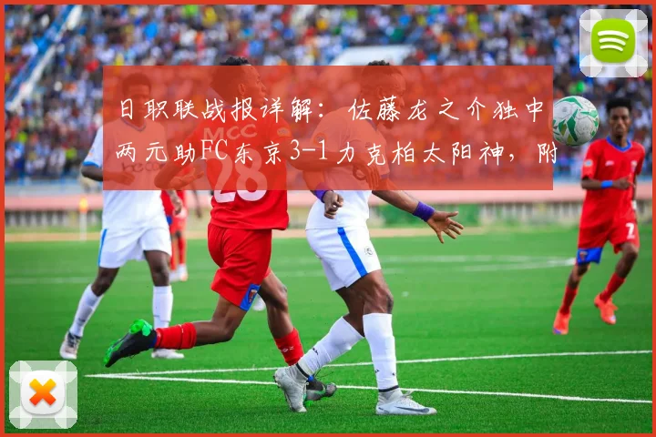 日职联战报详解：佐藤龙之介独中两元助FC东京3-1力克柏太阳神，附全场精彩回顾与战术分析