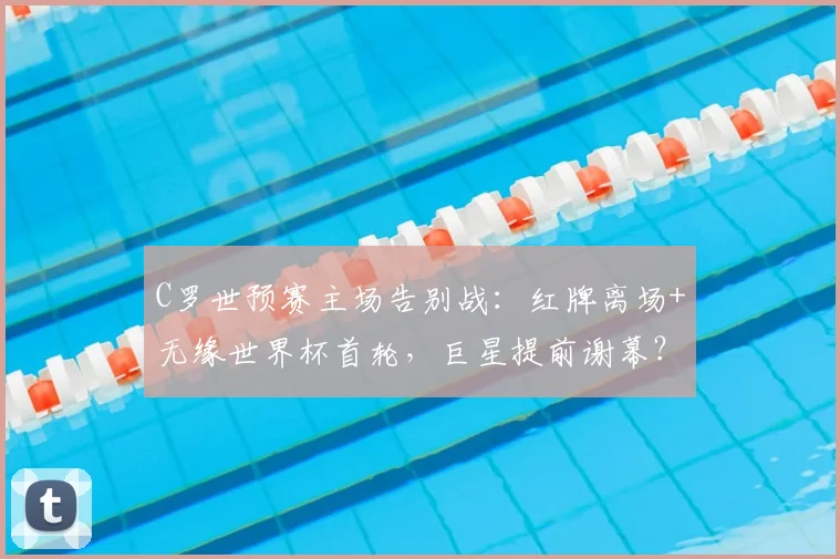 C罗世预赛主场告别战：红牌离场+无缘世界杯首轮，巨星提前谢幕？