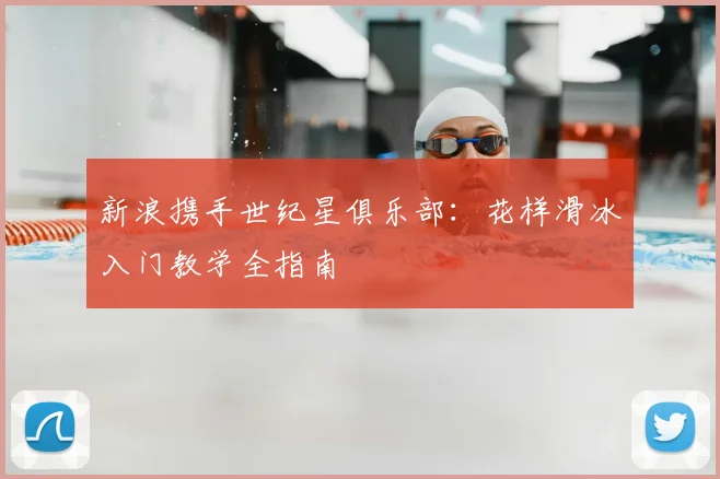 新浪携手世纪星俱乐部：花样滑冰入门教学全指南