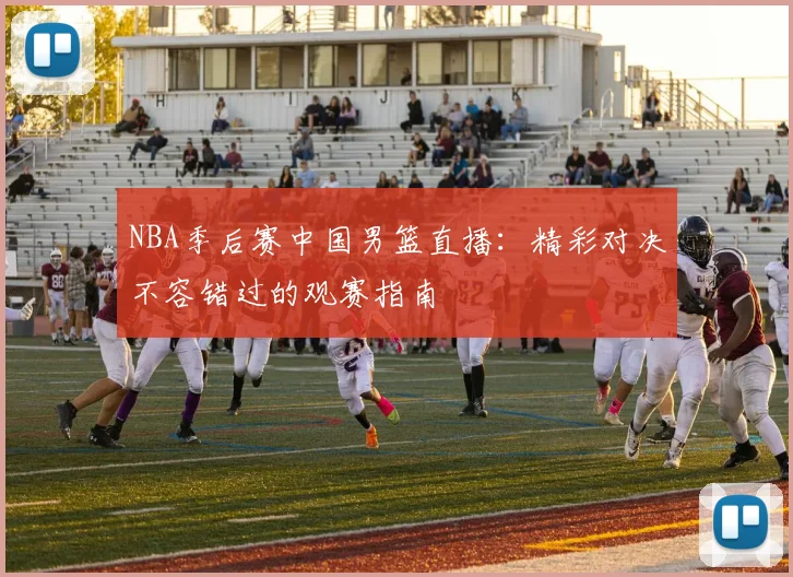 NBA季后赛中国男篮直播：精彩对决不容错过的观赛指南