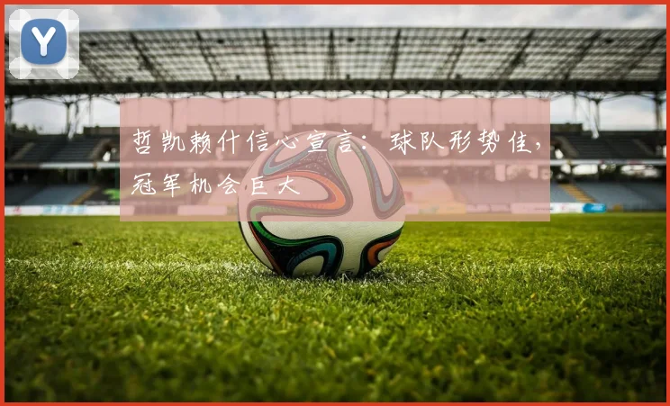 哲凯赖什信心宣言：球队形势佳，冠军机会巨大