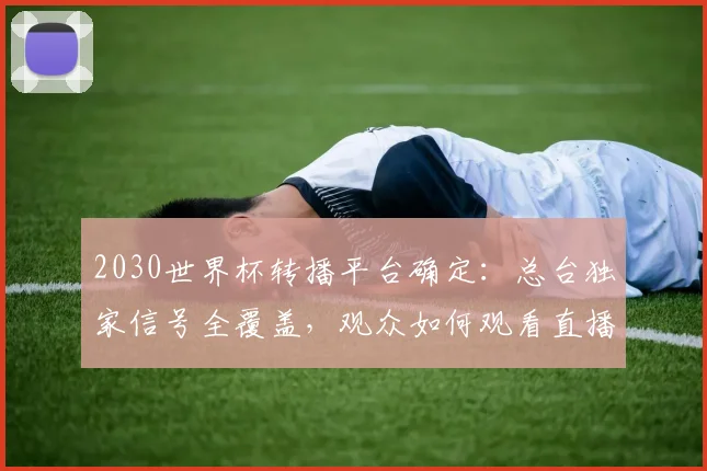 2030世界杯转播平台确定：总台独家信号全覆盖，观众如何观看直播？