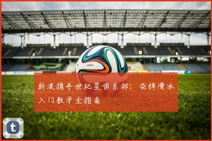 新浪携手世纪星俱乐部：花样滑冰入门教学全指南