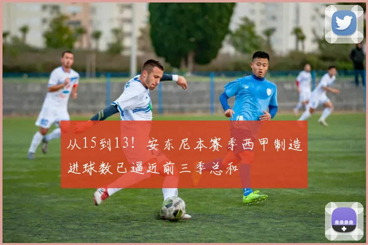 从15到13！安东尼本赛季西甲制造进球数已逼近前三季总和