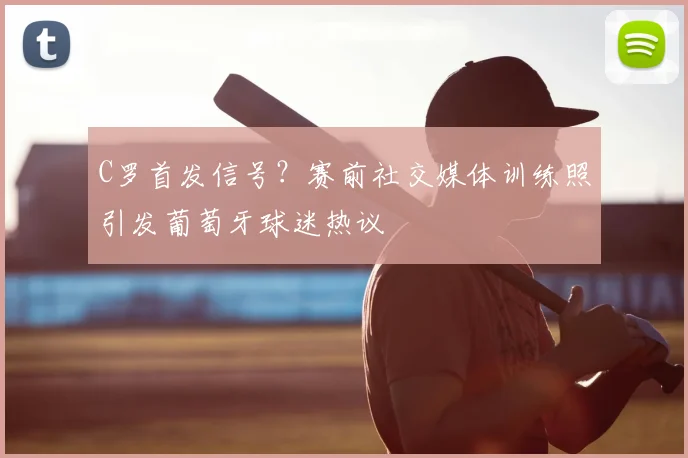 C罗首发信号？赛前社交媒体训练照引发葡萄牙球迷热议