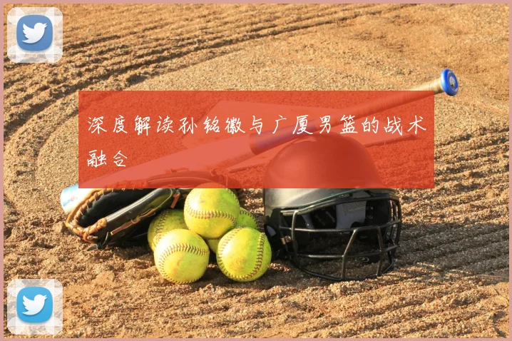 深度解读孙铭徽与广厦男篮的战术融合