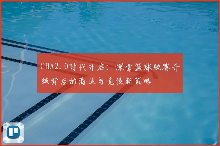 CBA2.0时代开启：探索篮球联赛升级背后的商业与竞技新策略