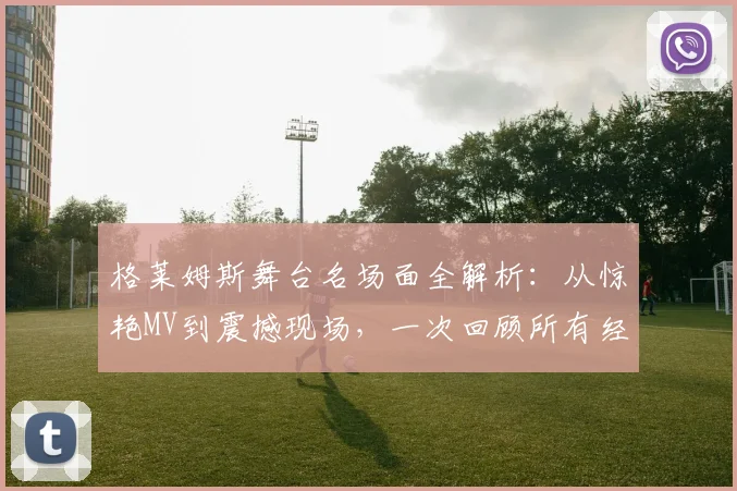 格莱姆斯舞台名场面全解析：从惊艳MV到震撼现场，一次回顾所有经典瞬间