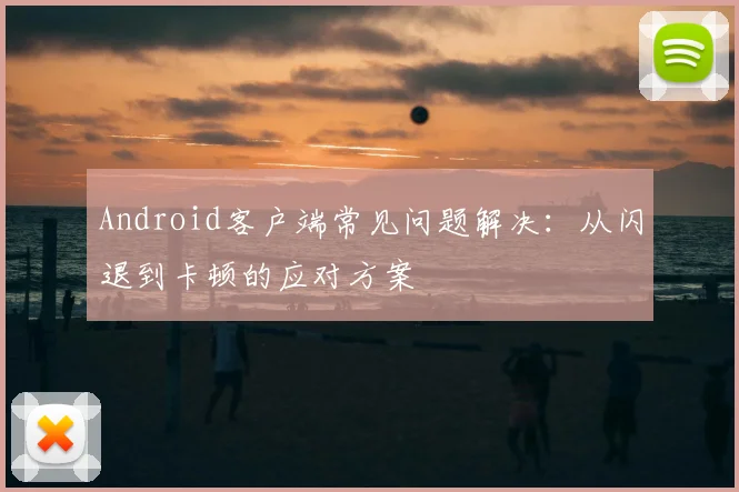 Android客户端常见问题解决：从闪退到卡顿的应对方案