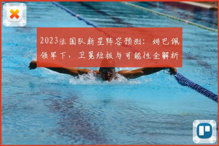 2023法国队新星阵容预测：姆巴佩领军下，卫冕短板与可能性全解析