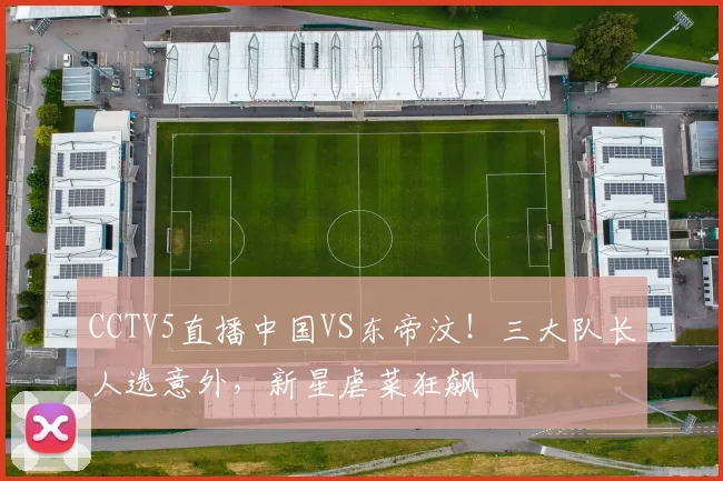 CCTV5直播中国VS东帝汶！三大队长人选意外，新星虐菜狂飙