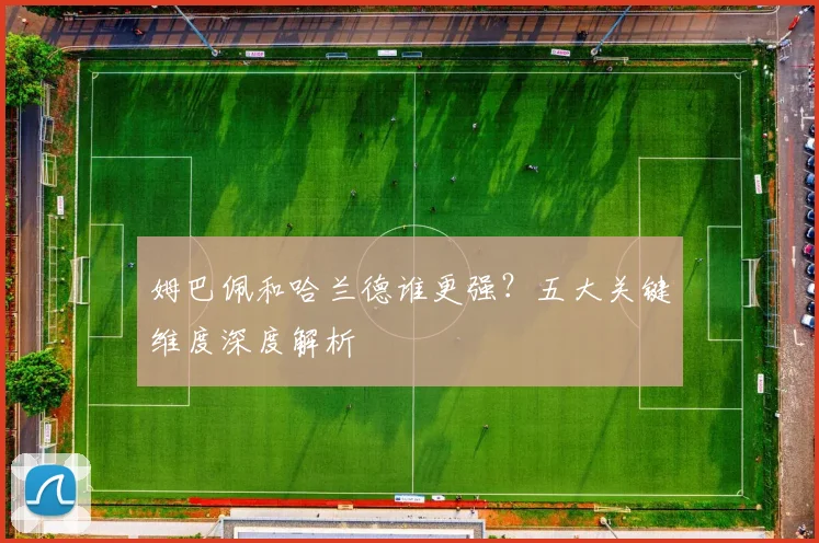 姆巴佩和哈兰德谁更强？五大关键维度深度解析