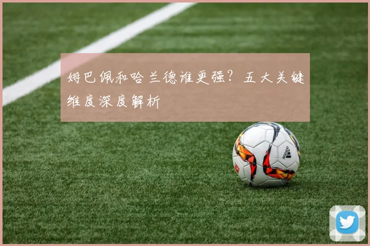 姆巴佩和哈兰德谁更强？五大关键维度深度解析