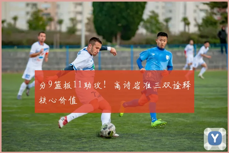 分9篮板11助攻！高诗岩准三双诠释核心价值