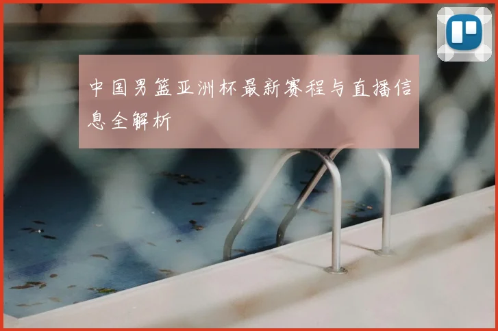中国男篮亚洲杯最新赛程与直播信息全解析