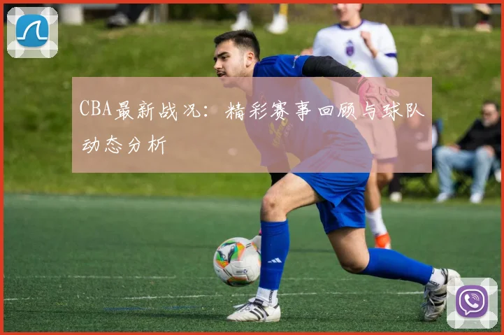 CBA最新战况：精彩赛事回顾与球队动态分析