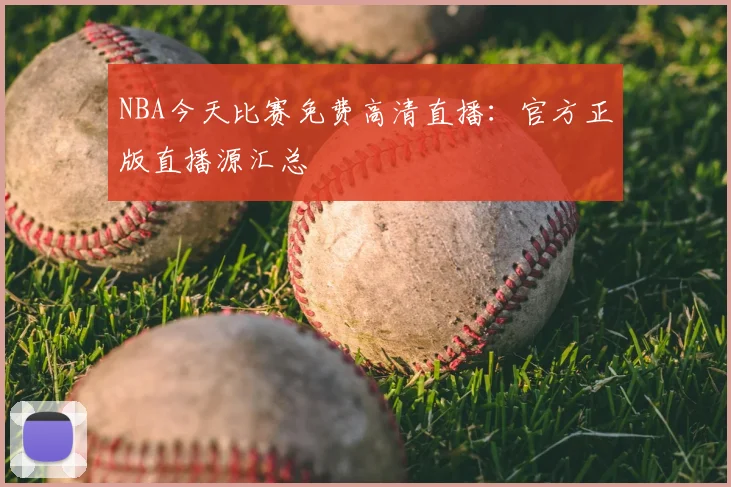 NBA今天比赛免费高清直播：官方正版直播源汇总