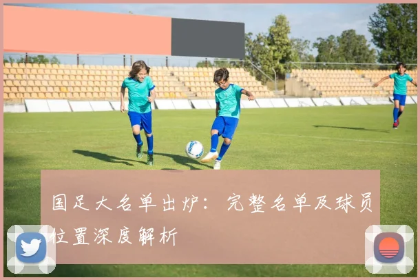 国足大名单出炉：完整名单及球员位置深度解析