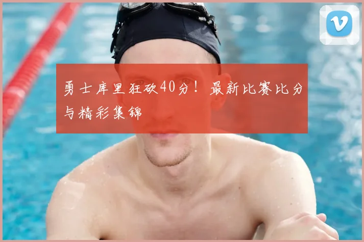 勇士库里狂砍40分！最新比赛比分与精彩集锦