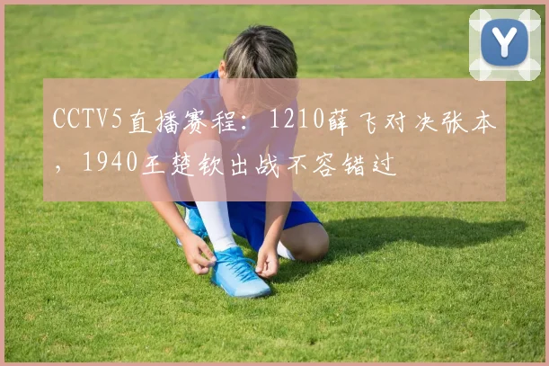 CCTV5直播赛程：1210薛飞对决张本，1940王楚钦出战不容错过