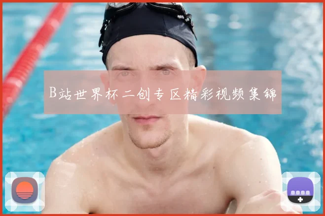 B站世界杯二创专区精彩视频集锦