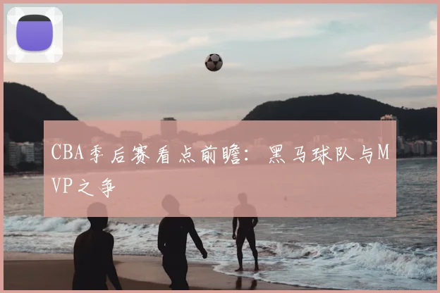 CBA季后赛看点前瞻：黑马球队与MVP之争