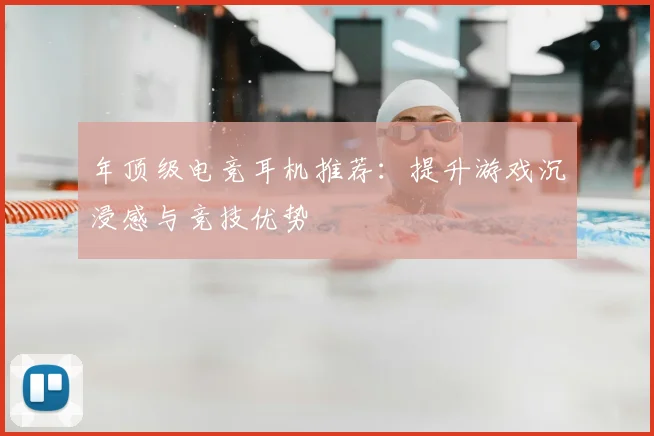 年顶级电竞耳机推荐：提升游戏沉浸感与竞技优势