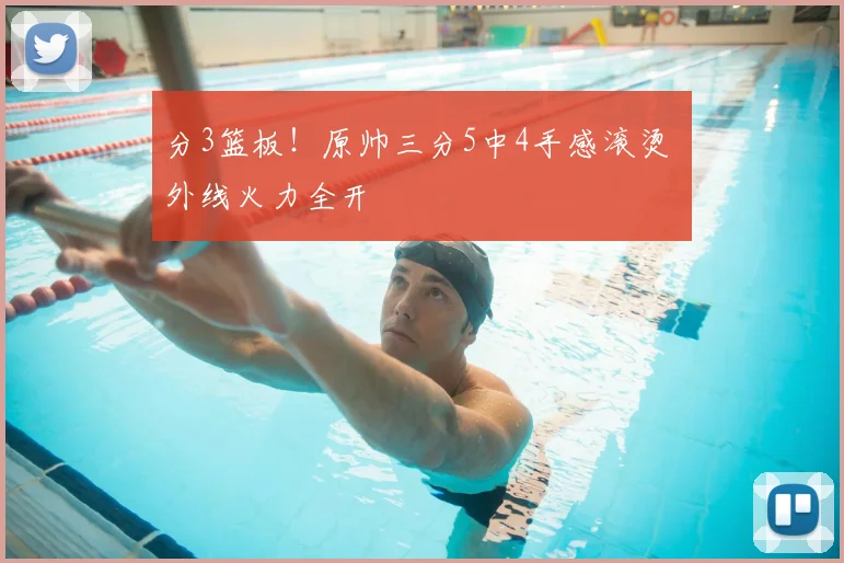 分3篮板！原帅三分5中4手感滚烫 外线火力全开