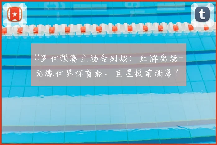 C罗世预赛主场告别战：红牌离场+无缘世界杯首轮，巨星提前谢幕？