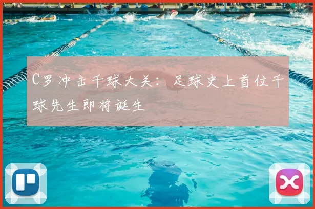 C罗冲击千球大关：足球史上首位千球先生即将诞生