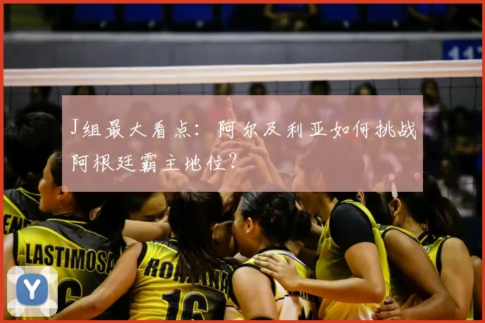 J组最大看点：阿尔及利亚如何挑战阿根廷霸主地位？