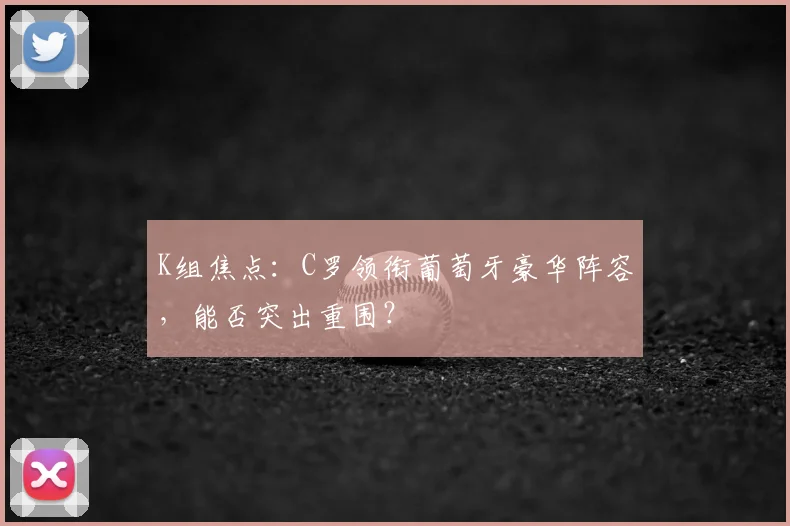K组焦点:C罗领衔葡萄牙豪华阵容,能否突出重围?