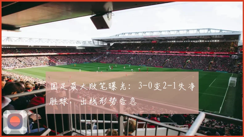 国足最大败笔曝光：3-0变2-1失净胜球，出线形势告急